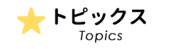 トピックス Topics